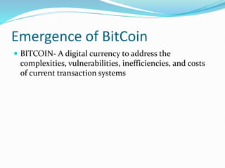 Emergence of BitCoin
 BITCOIN- A digital currency to address the
complexities, vulnerabilities, inefficiencies, and costs
of current transaction systems
 
