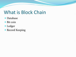 What is Block Chain
 Database
 Bit coin
 Ledger
 Record Keeping
 