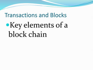 Transactions and Blocks
Key elements of a
block chain
 
