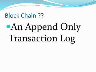 Block Chain ??
An Append Only
Transaction Log
 