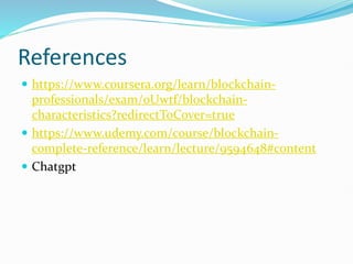 References
 https://www.coursera.org/learn/blockchain-
professionals/exam/oUwtf/blockchain-
characteristics?redirectToCover=true
 https://www.udemy.com/course/blockchain-
complete-reference/learn/lecture/9594648#content
 Chatgpt
 