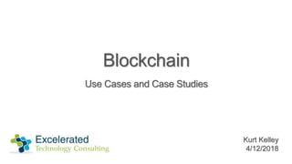 Blockchain
Use Cases and Case Studies
Kurt Kelley
4/12/2018
 