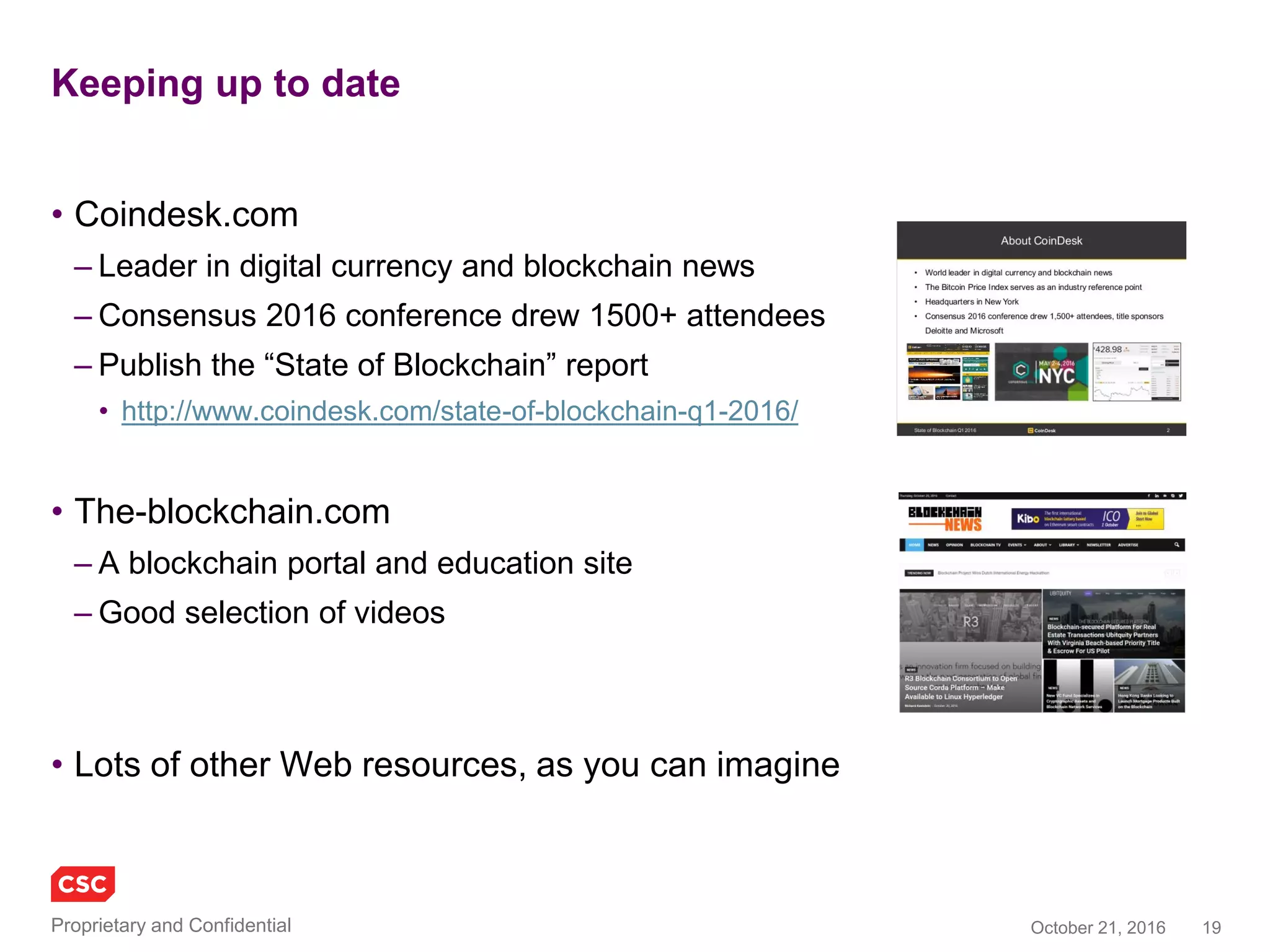 19November 4, 2016Copyright © 2016
Keeping up to date
• Coindesk.com
– Leader in digital currency and blockchain news
– Consensus 2016 conference drew 1500+ attendees
– Publish the “State of Blockchain” report
• http://www.coindesk.com/state-of-blockchain-q1-2016/
• The-blockchain.com
– A blockchain portal and education site
– Good selection of videos
• Lots of other Web resources, as you can imagine
 
