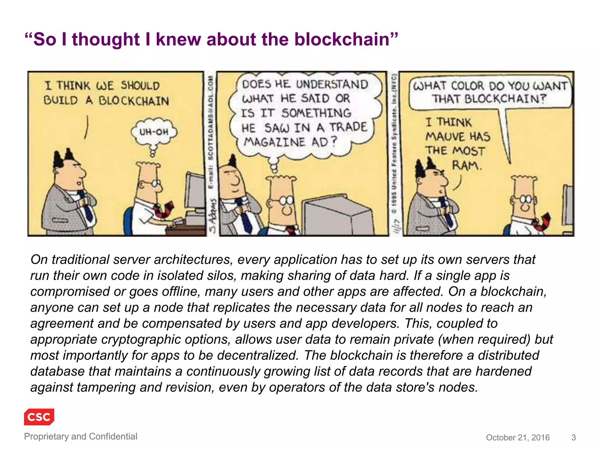 3November 4, 2016Copyright © 2016
Encountered / studied during my learning
• 21 Inc
• Adjoint.io
• AlignCommerce
• AlphaPoint
• AppliedBlockchain
• Ascribe.io
• AssemblyMade
• Augur.net
• Axoni
• Balanc3.net
• BigChainDB
• Bitcore.io
• BitFury
• BitHealth.io
• BitNation.io
• BitWage
• BlockApps
• Blockchain.com
• BlockChainLab
• Blockchain-X
• Blockcypher
• BlockFreight
• Blockstack.org
• Blockstream
• BlockVerify.io
• Bloq
• Boardroom.io
• Chain
• ChainThat
• ChromaWay
• Circle
• Clearmatics
• Coinbase
• CoinFabrik
• Coinfirm.io
• CoinsBank
• Colu
• Consensys
• CounterParty.io
• Dash.org
• DCG.co
• DigitalAsset
• Draglet
• E-Estonia
• Epiphyte
• Ethereum (Solidity)
• EverLedger
• Factum
• Farmshare.us
• Filament
• Funderbeam
• GenesisMining
• Gnosis.pm
• Guardtime
• HyperLedger.org
• HyprCorp
• IBM Adept
• ICONOMI.net
• ICOO.io
• Identify
• IncentLoyalty
• IPFS
• Jaak.io
• Jaccoo
• Kraken
• KrypC
• La’zooz
• Libra.tech
• Lightning.Network
• Lisk.io
• Monax.io (Eris)
• MultiChain
• Nxt.org
• OpenChain
• OneName
• Peernova
• ProofOfYou
• Provenance.org
• Purse.io
• R3cev
• RiddleAndCode
• Ripple
• Rubix (Deloitte)
• SericaTrading
• SkuChain
• Slock.it
• SmartLedger.io
• Stampery
• Symbiont.io
• Synereo (Rholang)
• TallySticks.io
• Tendermint
• Telehash.org
• Tezos
• Tierion
• Tramonex
• TransActiveGrid.net
• Ursium
• Velocity.technology
• WavesPlatform
• xapo
 