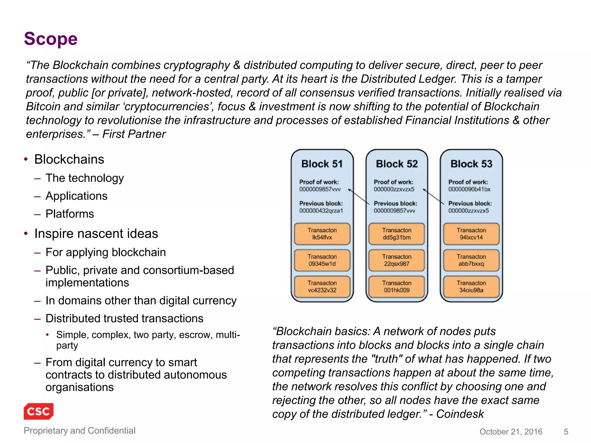 5November 4, 2016Copyright © 2016
Scope
• Blockchain(s)
– The technology
– The applications
– The platforms
• Inspire ideas for applying blockchain
architecture
– In different industries / use cases
– In domains other than digital
currency
– Public, private and consortium-based
– Distributed trusted transactions
• Simple, complex, two party, escrow, multi-
party
From digital currency to smart contracts to smart property (IoT) to distributed autonomous
organisations (DAOs)
 
