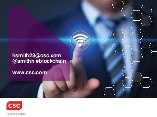 Copyright © 2016
hsmith23@csc.com
@smithh #blockchain
www.csc.com
 