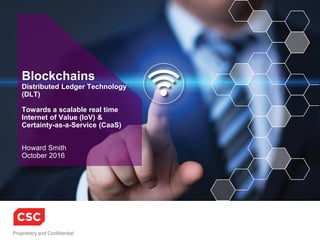 Copyright © 2016
Howard Smith
v26, November 2016
Blockchain 2016
Distributed Ledger Technologies
Towards a scalable real time
Internet of Value (IoV) and
Certainty-as-a-Service (CaaS)
 
