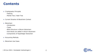 | 20-Jun-2021 | Venkatesh Jambulingam |
▶ Cryptography Principles
–Hashing
–Merkle Tree / Hash Tree
▶ Current Situation & Blockchain Context
▶ Blockchain
–Introduction
–Types
–Block Structure in Bitcoin blockchain
–How blocks are added in bitcoin blockchain
–Components of Hyperledger blockchain
▶ Accounting Methods
▶ Blockchain Use Cases
2
Contents
 