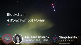 © 2016 Singularity University
Blockchain
A World Without Money
Toni Lane Casserly
Founder, CULTU.RE
 