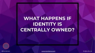 @tonilanec www.tonilane.com tlc@cultu.re
WHAT HAPPENS IF
IDENTITY IS
CENTRALLY OWNED?
@tonilanec www.tonilane.com tlc@cultu.re
 