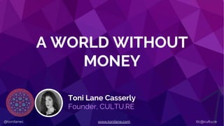 @tonilanec www.tonilane.com tlc@cultu.re
A WORLD WITHOUT
MONEY
Toni Lane Casserly
Founder, CULTU.RE
@tonilanec www.tonilane.com tlc@cultu.re
 