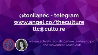 @tonilanec www.tonilane.com tlc@cultu.re
@tonilanec - telegram
www.angel.co/theculture
tlc@cultu.re
we are actively recruiting more leaders to join
the movement! reach out!
 