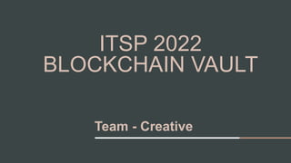 ITSP 2022
BLOCKCHAIN VAULT
Team - Creative
 
