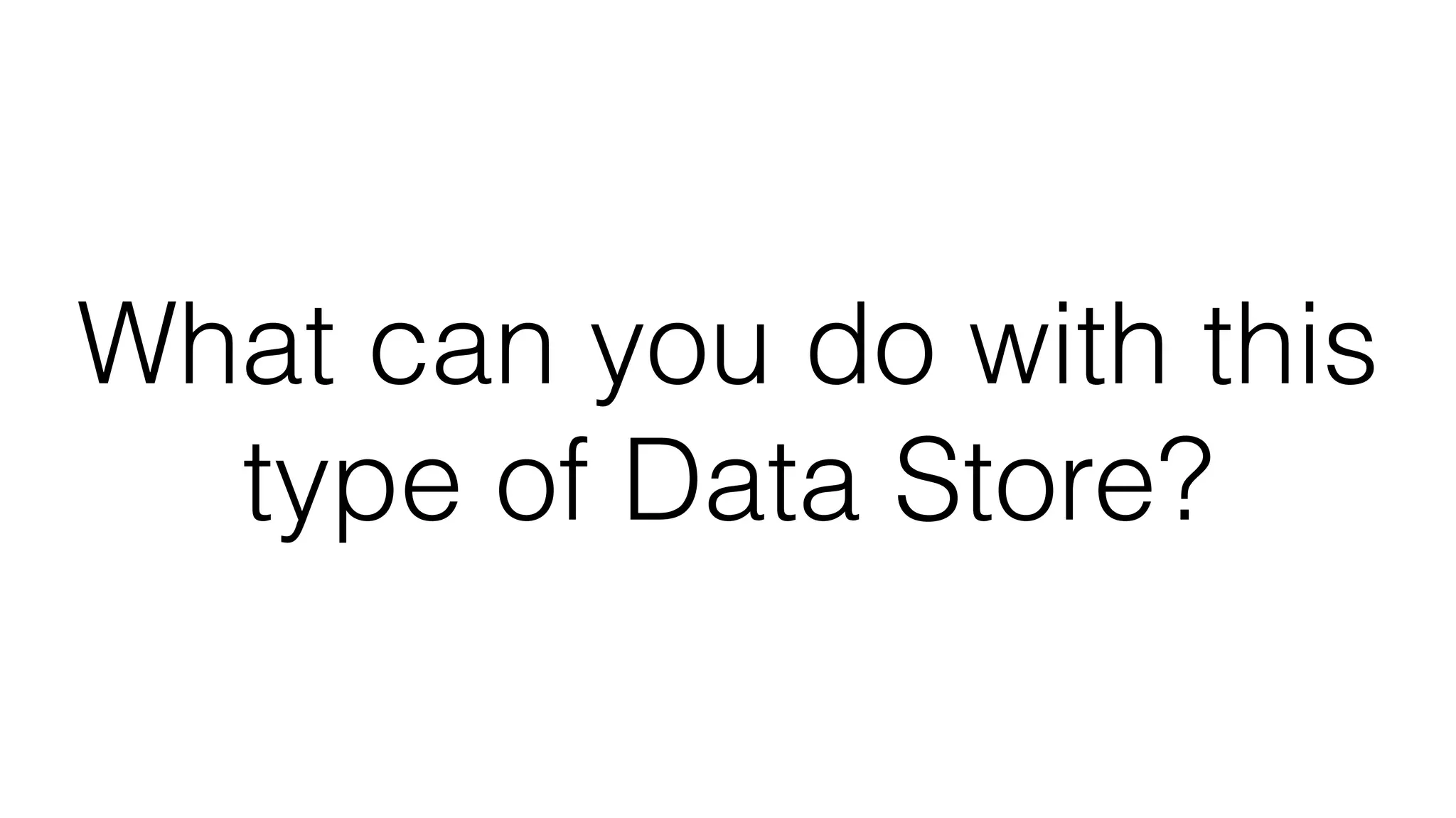 What can you do with this
type of Data Store?
 