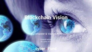 @21xhipster & Valery Litvin
Fintech Minsk
26 June 2016
cyber • Fund
Blockchain Vision
 