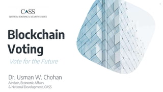 Blockchain
Voting
Dr. Usman W. Chohan
Advisor, Economic Affairs
& National Development, CASS
1
Vote for the Future
 