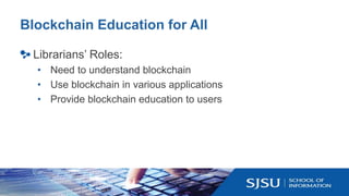 Blockchain Education for All
Librarians’ Roles:
• Need to understand blockchain
• Use blockchain in various applications
•...