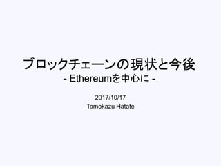 ブロックチェーンの現状と今後
- Ethereumを中心に -
2017/10/17
Tomokazu Hatate
 
