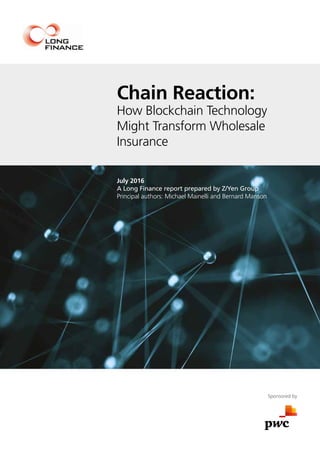 Chain Reaction:
How Blockchain Technology
Might Transform Wholesale
Insurance
July 2016
A Long Finance report prepared by Z/Yen Group
Principal authors: Michael Mainelli and Bernard Manson
Sponsored by
 