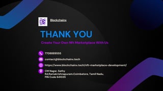 Create Your Own Nft Marketplace With Us
THANK YOU
7708889555
Blockchainx
contact@blockchainx.tech
https://www.blockchainx.tech/nft-marketplace-development/
CM Nagar, Sathy
Rd,Ramakrishnapuram.Coimbatore, Tamil Nadu,
PIN Code 641035
 