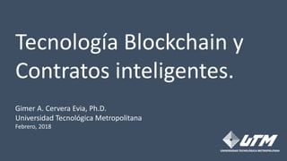 Tecnología Blockchain y
Contratos inteligentes.
Gimer A. Cervera Evia, Ph.D.
Universidad Tecnológica Metropolitana
Febrero, 2018
 