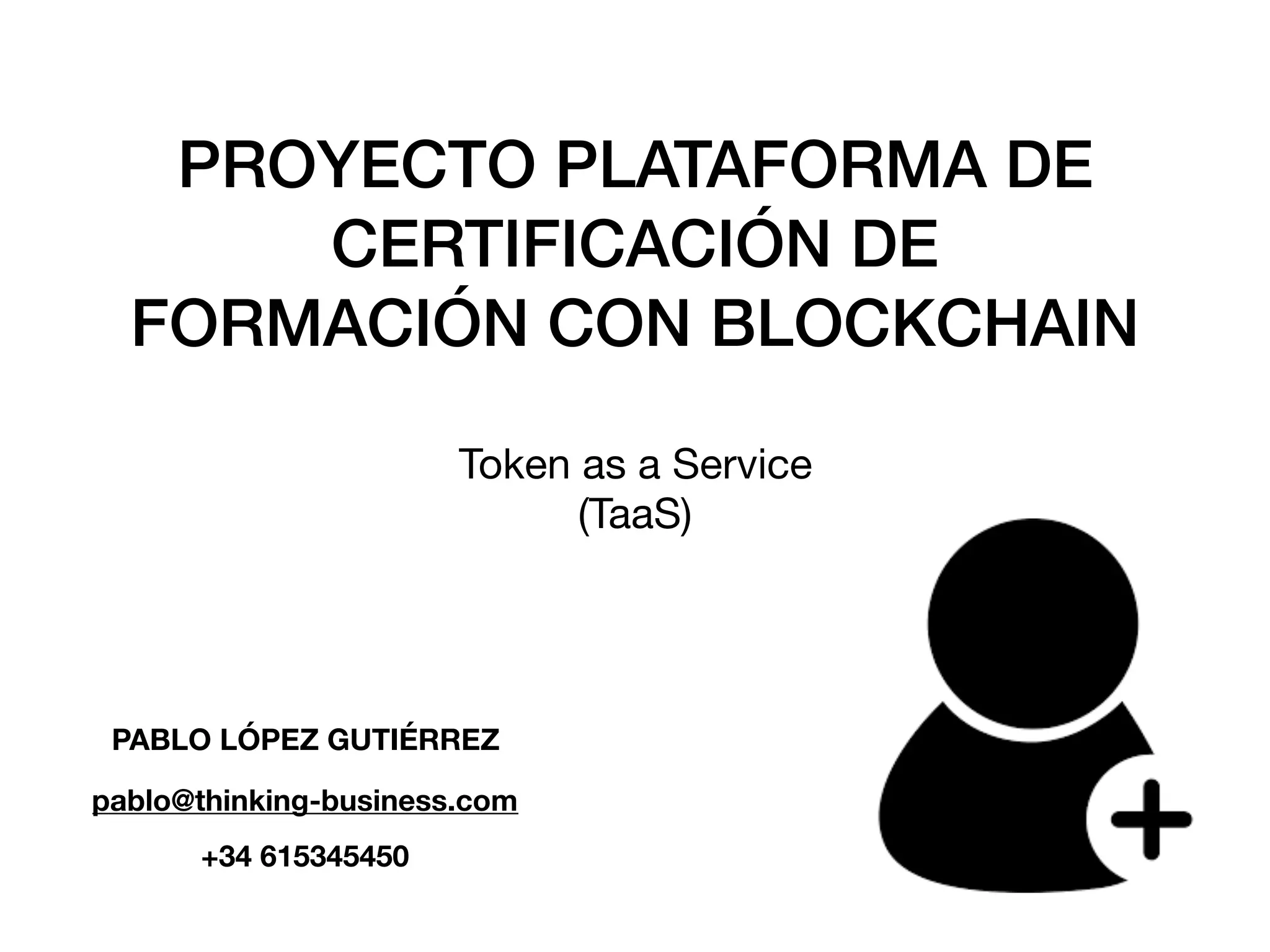 PROYECTO PLATAFORMA DE
CERTIFICACIÓN DE
FORMACIÓN CON BLOCKCHAIN
Token as a Service
(TaaS)
PABLO LÓPEZ GUTIÉRREZ
pablo@thinking-business.com
+34 615345450