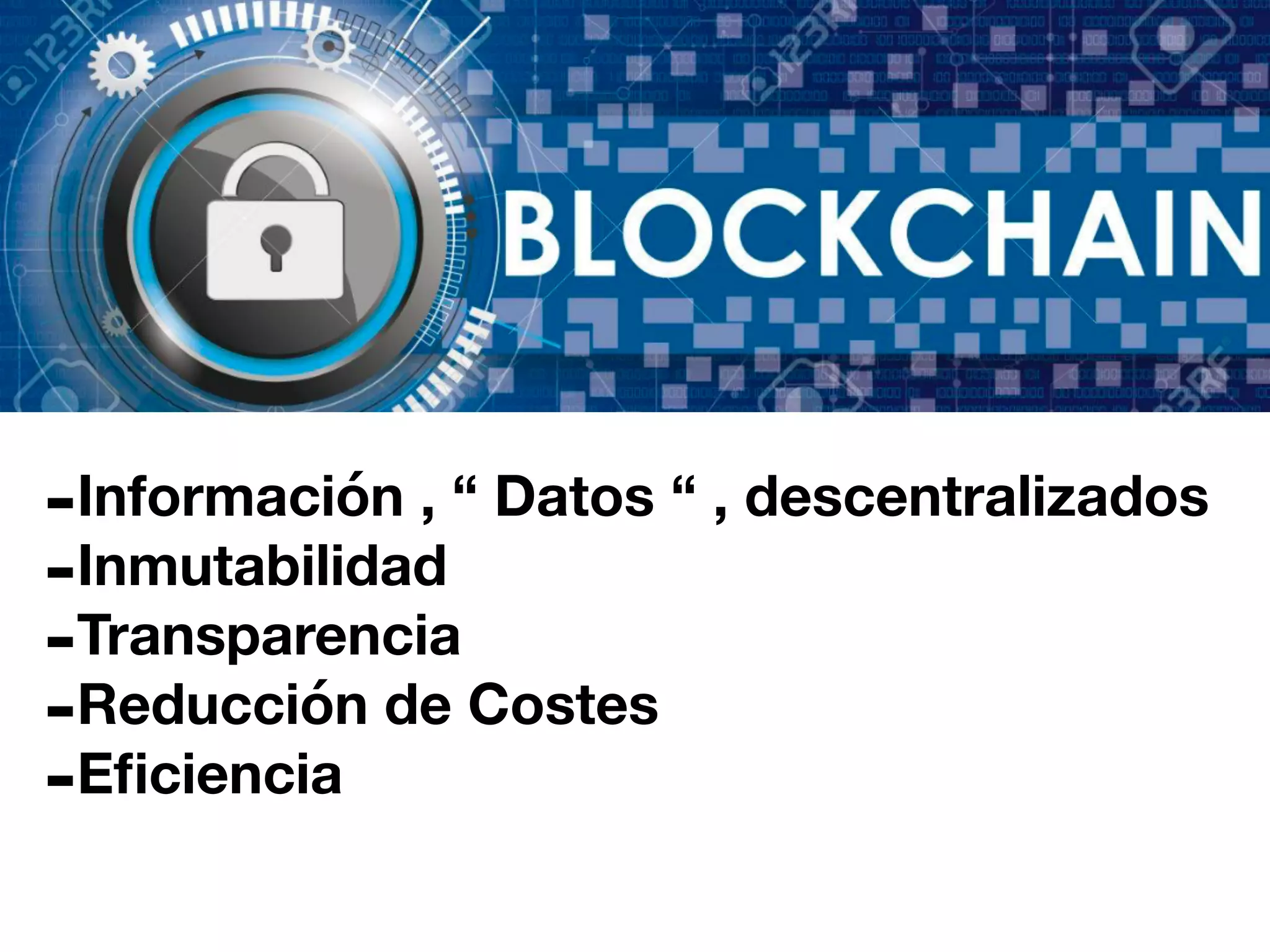 -Información , “ Datos “ , descentralizados
-Inmutabilidad
-Transparencia
-Reducción de Costes
-Eficiencia