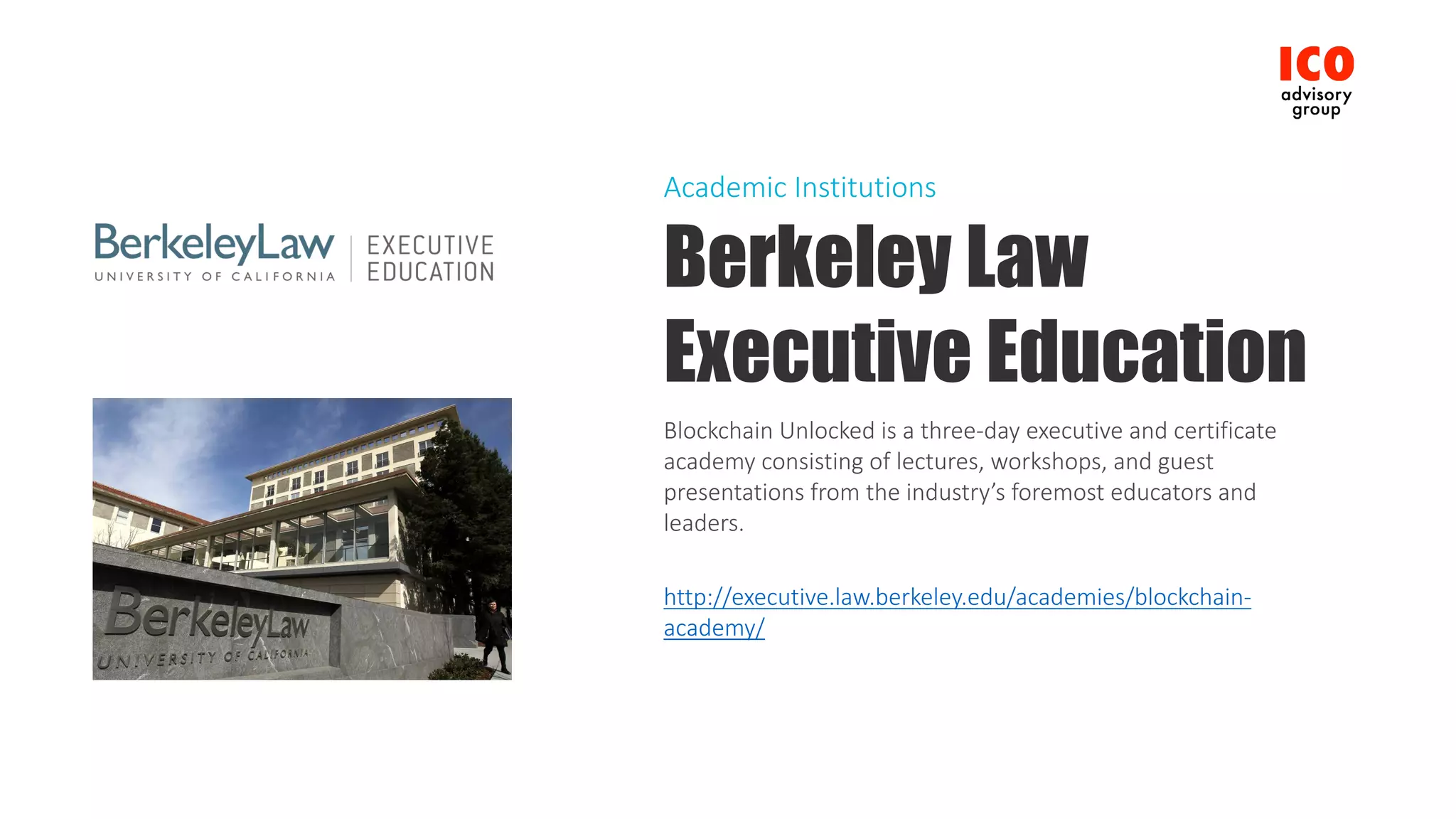 Berkeley Law
Executive Education
Blockchain	Unlocked	is	a	three-day	executive	and	certificate	
academy	consisting	of	lectures,	workshops,	and	guest	
presentations	from	the	industry’s	foremost	educators	and	
leaders.
http://executive.law.berkeley.edu/academies/blockchain-
academy/
Academic	Institutions
 