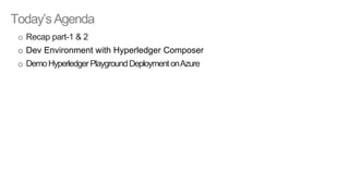Today’sAgenda
o Recap part-1 & 2
o Dev Environment with Hyperledger Composer
o DemoHyperledgerPlaygroundDeploymentonAzure
 