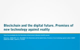 Blockchain and the digital future. Promises of
new technology against reality
Taken from (probably) the first blockchain critical review in Russian scientific journal.
Reference: NIKOLAEV V.A., SELEZNEV V.M. Blockchain and the digital future. Promises of new technology against reality // AUDIT
(ISSN 2227-9288), auditrf.ru, #2 2019.
 