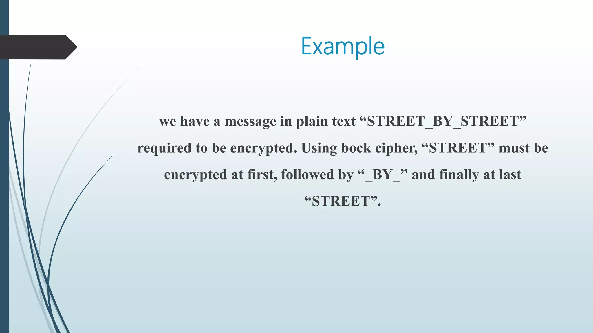 Example
we have a message in plain text “STREET_BY_STREET”
required to be encrypted. Using bock cipher, “STREET” must be
encrypted at first, followed by “_BY_” and finally at last
“STREET”.
 
