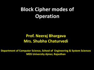 Block Cipher modes of
Operation
Prof. Neeraj Bhargava
Mrs. Shubha Chaturvedi
Department of Computer Science, School of Engineering & System Sciences
MDS University Ajmer, Rajasthan
 