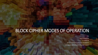 BLOCK CIPHER MODES OF OPERATION
BY,
AKASH RANJAN DAS
5TH SEMESTER
B-TECH COMPUTER SCIENCE AND ENGINEERING
SIDDAGANGA INSTITUTE OF TECHNOLOGY, TUMKUR
 
