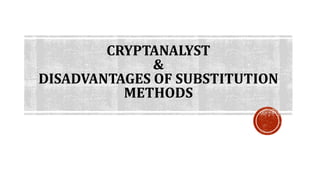 CRYPTANALYST
&
DISADVANTAGES OF SUBSTITUTION
METHODS
 