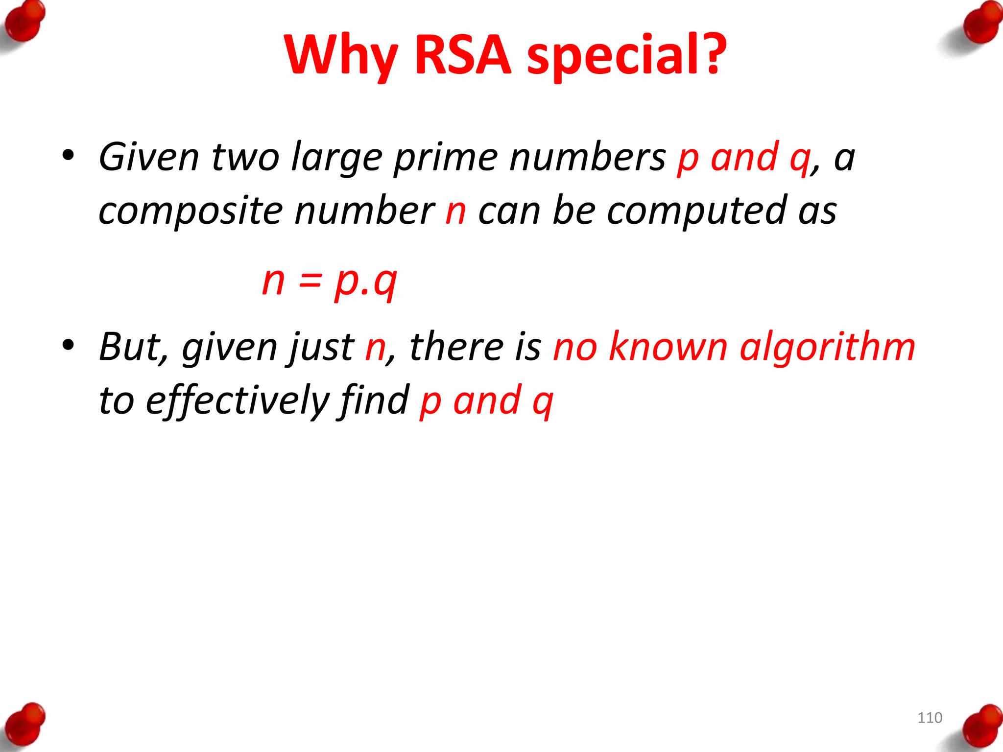 Why RSA special?
• Given two large prime numbers p and q, a
composite number n can be computed as
n = p.q
• But, given just n, there is no known algorithm
to effectively find p and q
110
 
