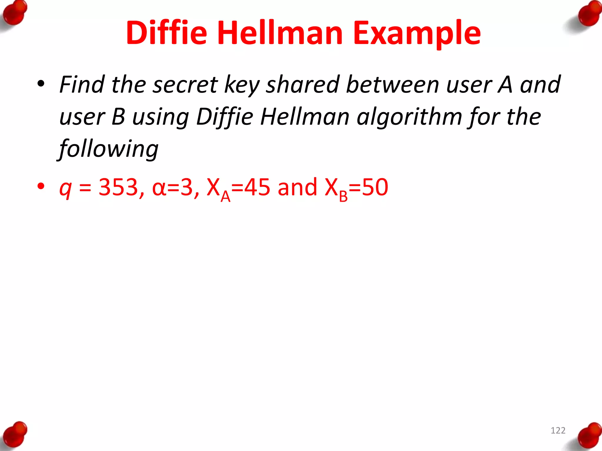 Diffie Hellman Example
• Find the secret key shared between user A and
user B using Diffie Hellman algorithm for the
following
• q = 353, α=3, XA=45 and XB=50
122
 