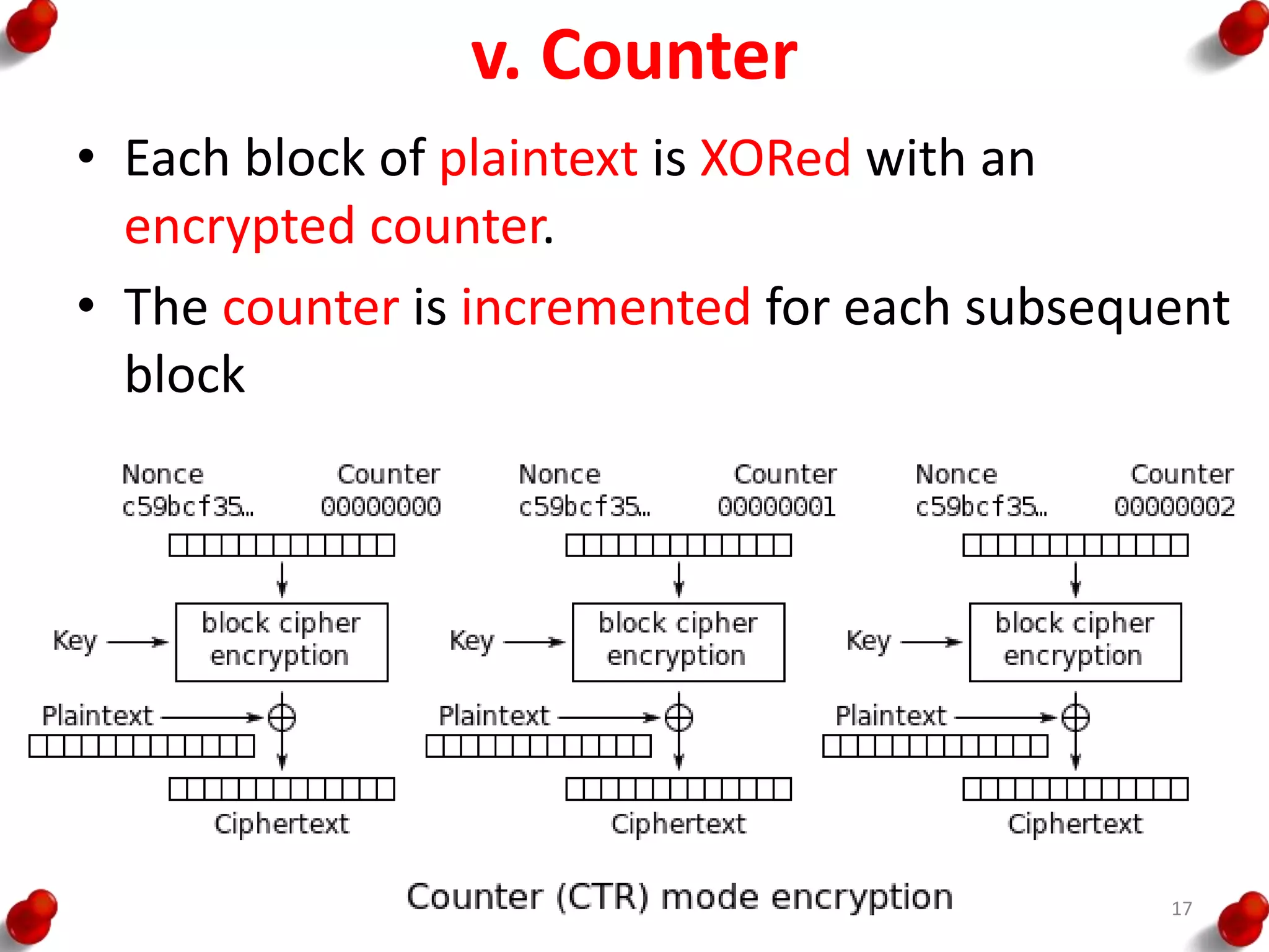 v. Counter
• Each block of plaintext is XORed with an
encrypted counter.
• The counter is incremented for each subsequent
block
17
 