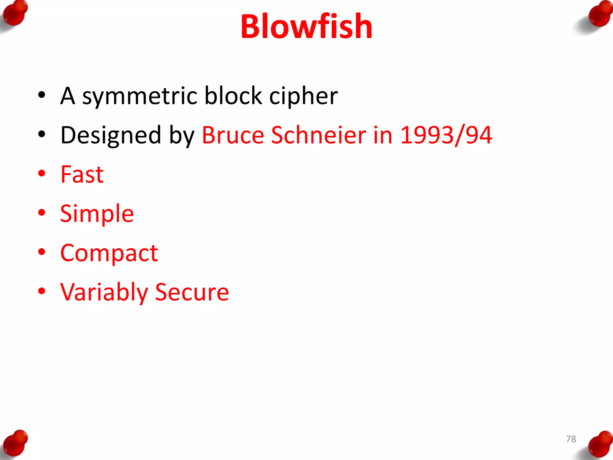 Blowfish
• A symmetric block cipher
• Designed by Bruce Schneier in 1993/94
• Fast
• Simple
• Compact
• Variably Secure
78
 