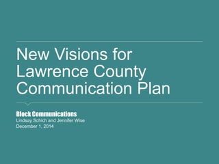 New Visions for
Lawrence County
Communication Plan
Block Communications
Lindsay Schich and Jennifer Wise
December 1, 2014
 