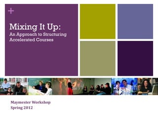 +
Mixing It Up:
An Approach to Structuring
Accelerated Courses




Maymester Workshop
Spring 2012
 