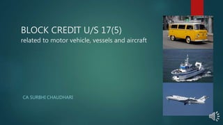 BLOCK CREDIT U/S 17(5)
related to motor vehicle, vessels and aircraft
CA SURBHI CHAUDHARI
 