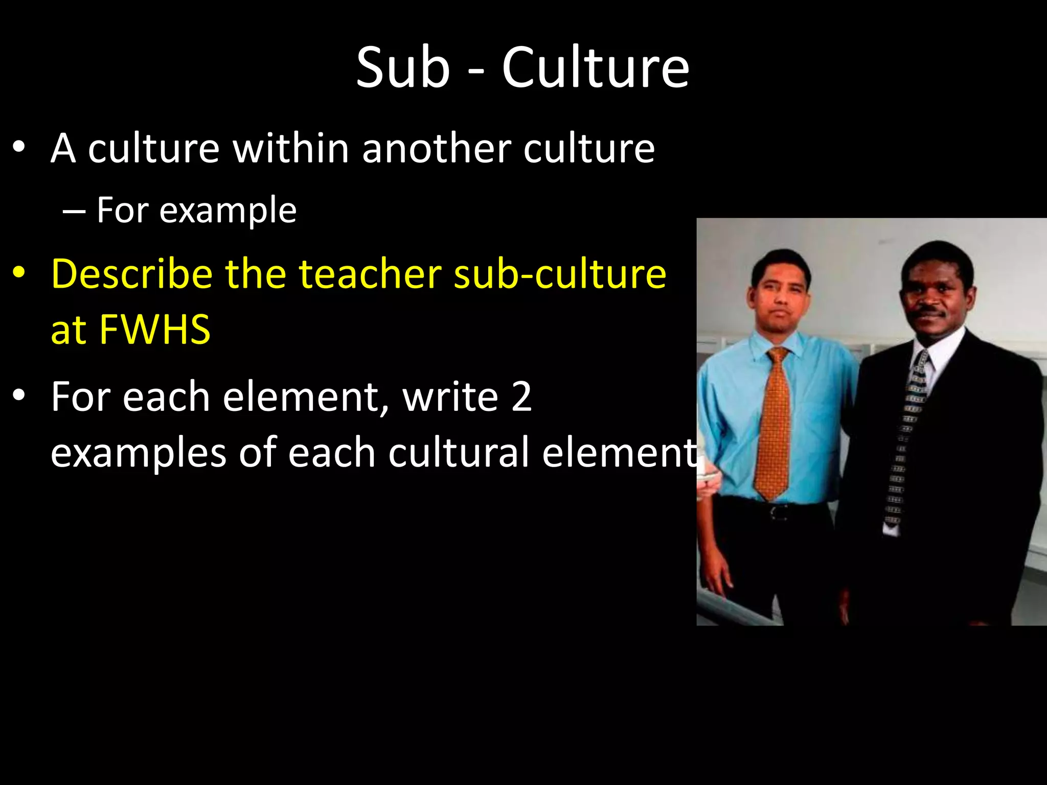 Sub - Culture
• A culture within another culture
– For example
• Describe the teacher sub-culture
at FWHS
• For each element, write 2
examples of each cultural element
 