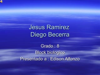 Jesus Ramirez
     Diego Becerra
          Grado : 8
       Block biologico
Presentado a : Edison Alfonzo
 
