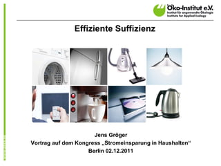 Effiziente Suffizienz




                      Jens Gröger
Vortrag auf dem Kongress „Stromeinsparung in Haushalten“
                    Berlin 02.12.2011
 