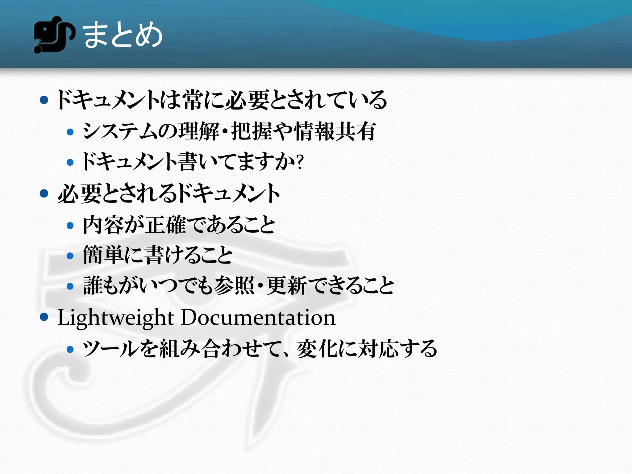 まとめ
 ドキュメントは常に必要とされている
    システムの理解・把握や情報共有
    ドキュメント書いてますか?
 必要とされるドキュメント
    内容が正確であること
    簡単に書けること
    誮もがいつでも参照・更新できること
 Lightweight Documentation
    ツールを組み合わせて、変化に対応する
 