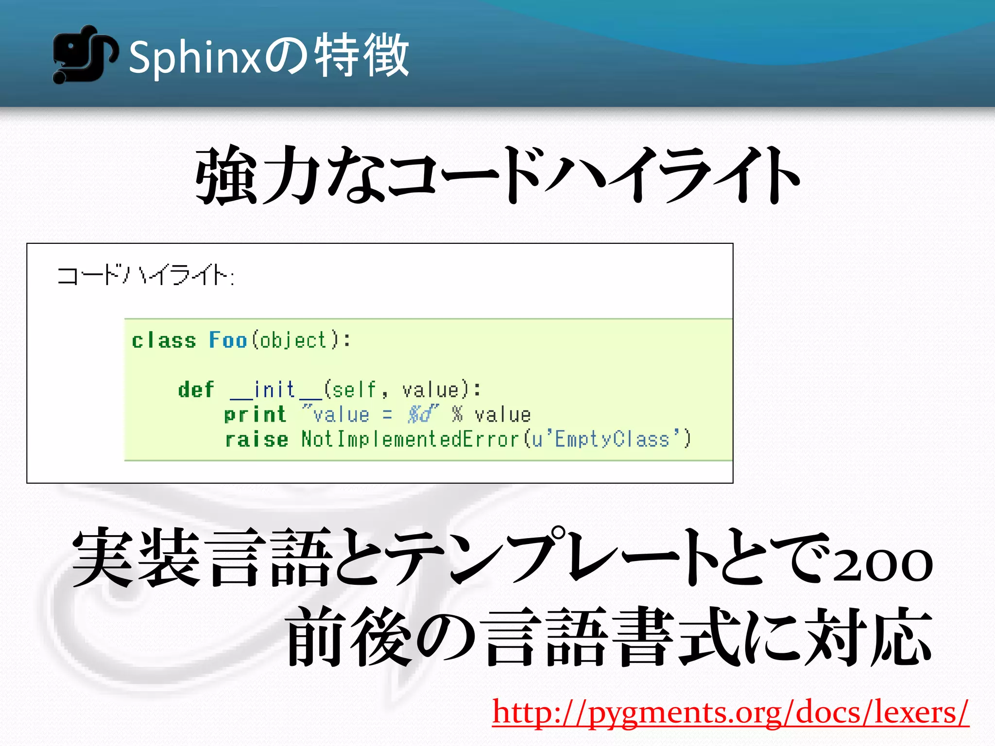 Sphinxの特徴

   強力なコードハイライト




実装言語とテンプレートとで200
   前後の言語書式に対応
             http://pygments.org/docs/lexers/
 
