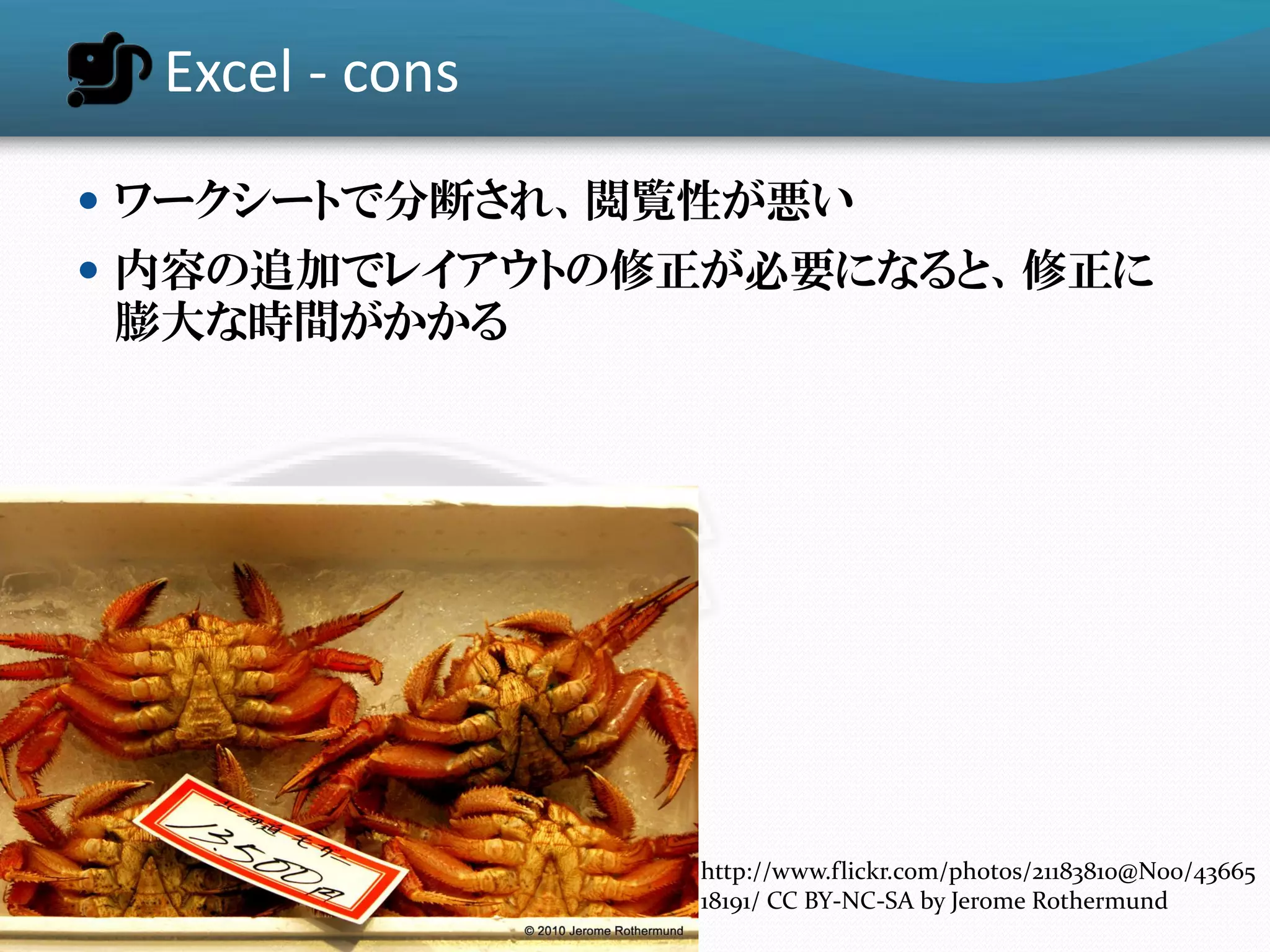 Excel - cons
 ワークシートで分断され、閲覧性が悪い
 内容の追加でレイアウトの修正が必要になると、修正に
膨大な時間がかかる




                 http://www.flickr.com/photos/21183810@N00/43665
                 18191/ CC BY-NC-SA by Jerome Rothermund
 
