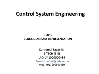 Control System Engineering
Kuntumal Sagar M.
B.TECH (E.E)
UID-U41000000484
Email-skuntmal@yahoo.com
Mno. +917600941450
TOPIC
BLOCK DIAGRAM REPRESENTATION
 