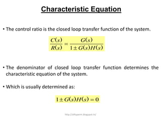 Characteristic Equation
• The control ratio is the closed loop transfer function of the system.
• The denominator of closed loop transfer function determines the
characteristic equation of the system.
• Which is usually determined as:
)()(
)(
)(
)(
sHsG
sG
sR
sC


1
01  )()( sHsG
http://alltypeim.blogspot.in/
 