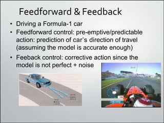 Feedforward &Feedback
• Driving a Formula-1 car
• Feedforward control: pre-emptive/predictable
action: prediction of carʼs direction of travel
(assuming the model is accurate enough)
• Feeback control: corrective action since the
model is not perfect + noise
 